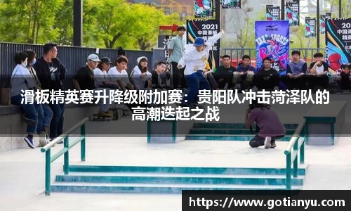 滑板精英赛升降级附加赛：贵阳队冲击菏泽队的高潮迭起之战