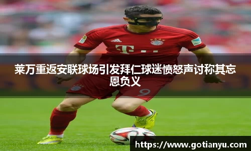 莱万重返安联球场引发拜仁球迷愤怒声讨称其忘恩负义